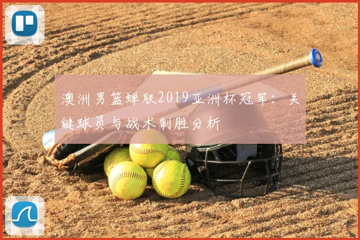 澳洲男篮蝉联2019亚洲杯冠军:关键球员与战术制胜分析