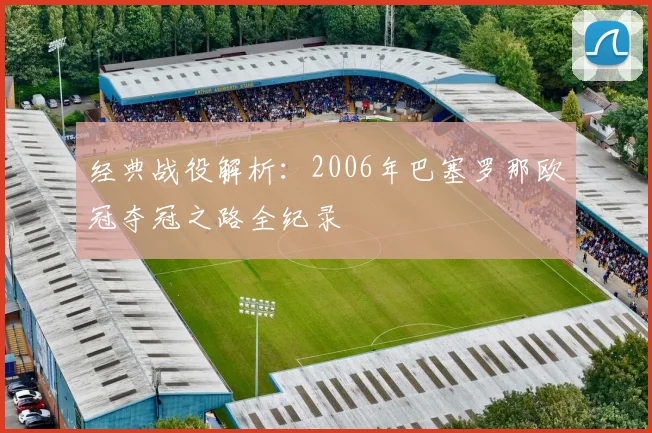 经典战役解析:2006年巴塞罗那欧冠夺冠之路全纪录