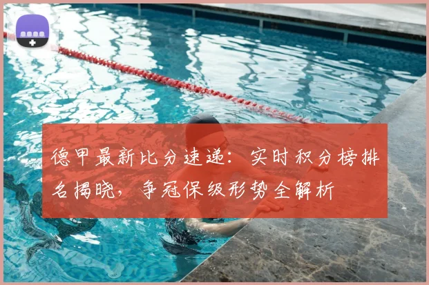 德甲最新比分速递:实时积分榜排名揭晓,争冠保级形势全解析