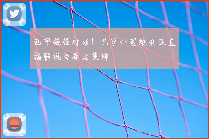 西甲强强对话!巴萨vs塞维利亚直播解说与赛后集锦