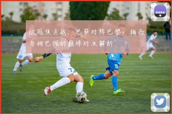 欧冠焦点战：巴萨对阵巴黎，梅西与姆巴佩的巅峰对决解析