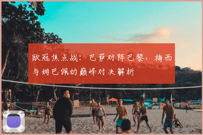 欧冠焦点战：巴萨对阵巴黎，梅西与姆巴佩的巅峰对决解析