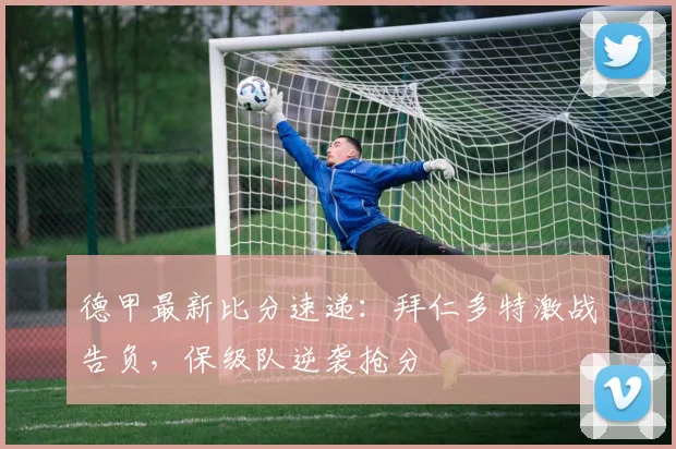 德甲最新比分速递：拜仁多特激战告负，保级队逆袭抢分