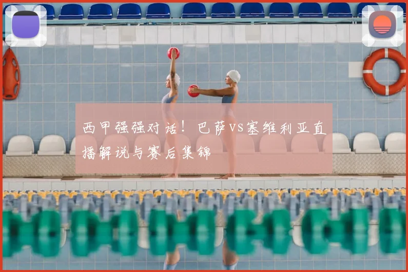 西甲强强对话！巴萨vs塞维利亚直播解说与赛后集锦