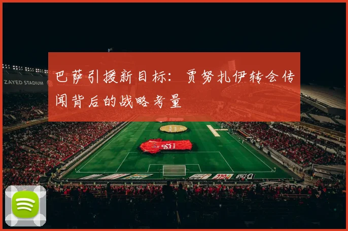 巴萨引援新目标：贾努扎伊转会传闻背后的战略考量