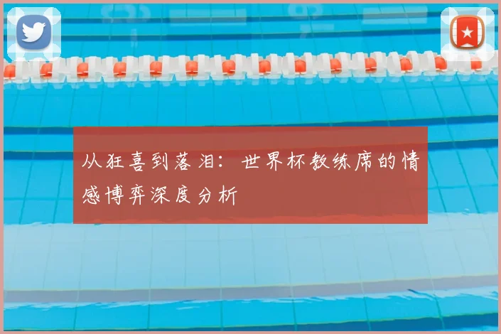 从狂喜到落泪：世界杯教练席的情感博弈深度分析