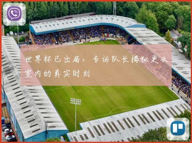 世界杯已出局，专访队长揭秘更衣室内的真实时刻