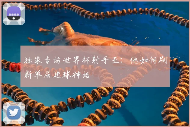 独家专访世界杯射手王：他如何刷新单届进球神话