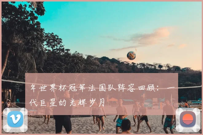 年世界杯冠军法国队阵容回顾：一代巨星的光辉岁月