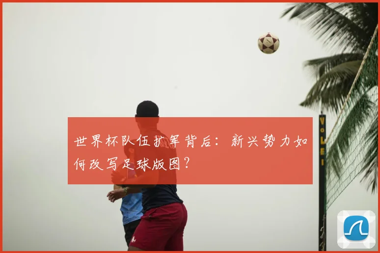 世界杯队伍扩军背后：新兴势力如何改写足球版图？