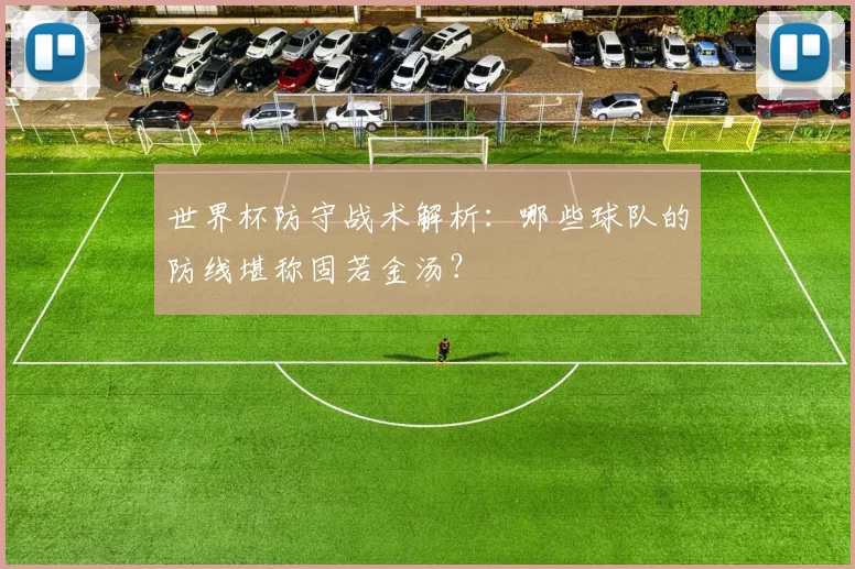 世界杯防守战术解析：哪些球队的防线堪称固若金汤？