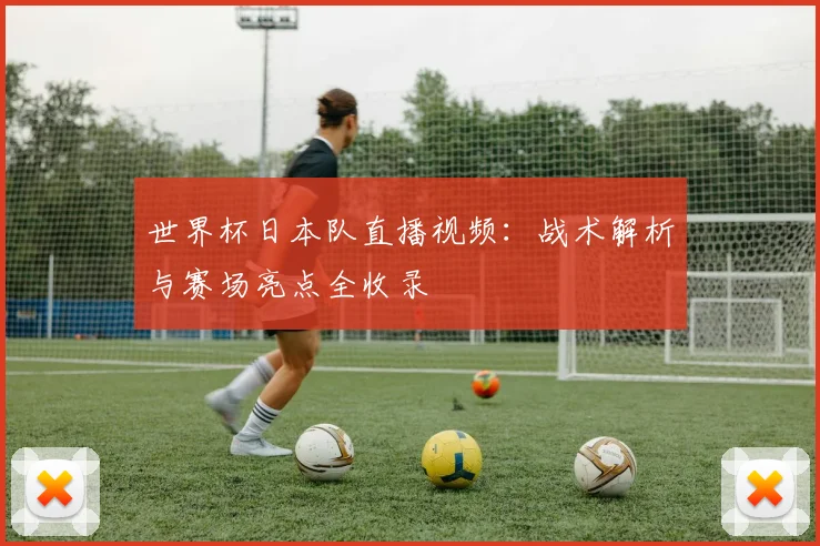 世界杯日本队直播视频：战术解析与赛场亮点全收录
