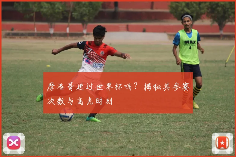 摩洛哥进过世界杯吗？揭秘其参赛次数与高光时刻