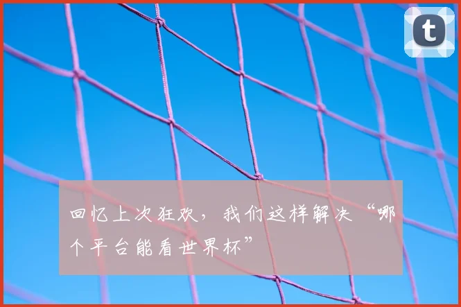 回忆上次狂欢，我们这样解决“哪个平台能看世界杯”
