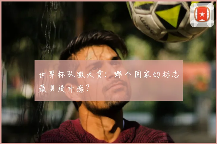 世界杯队徽大赏：哪个国家的标志最具设计感？