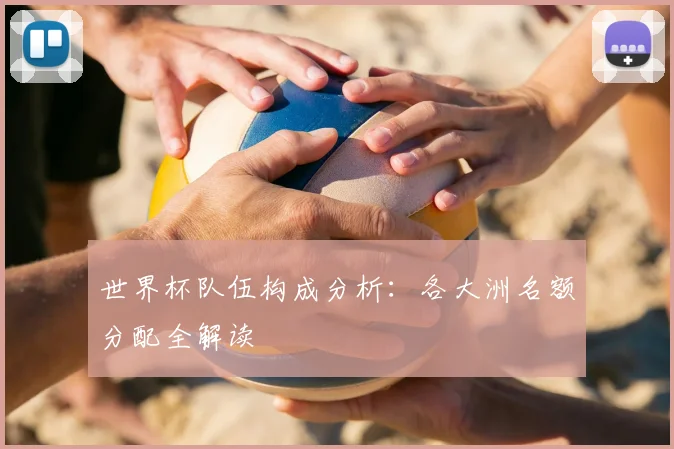 世界杯队伍构成分析：各大洲名额分配全解读