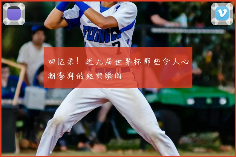 回忆杀！近几届世界杯那些令人心潮澎湃的经典瞬间