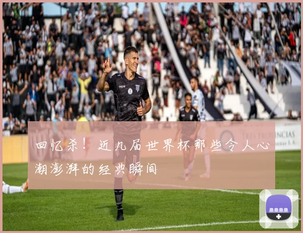 回忆杀！近几届世界杯那些令人心潮澎湃的经典瞬间