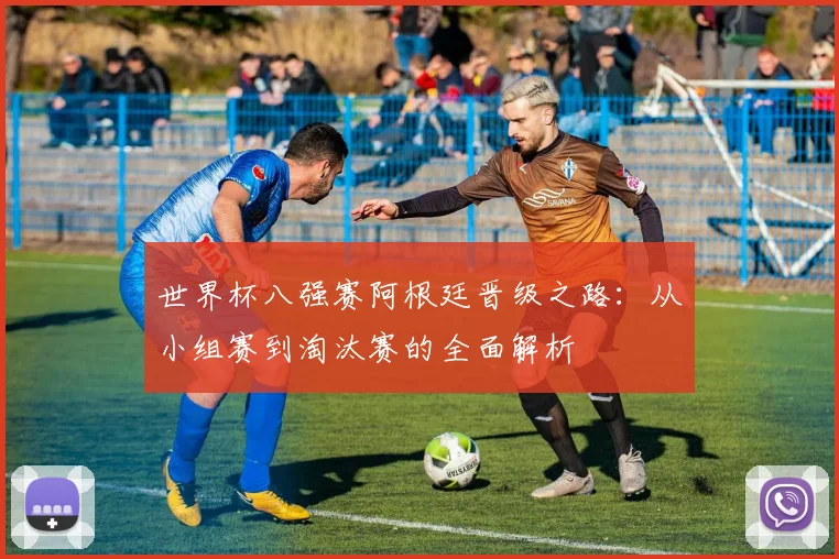 世界杯八强赛阿根廷晋级之路：从小组赛到淘汰赛的全面解析