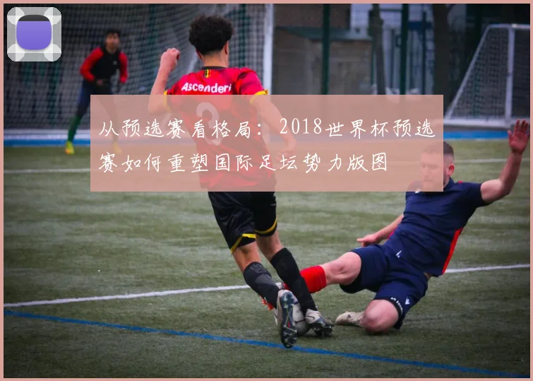 从预选赛看格局：2018世界杯预选赛如何重塑国际足坛势力版图