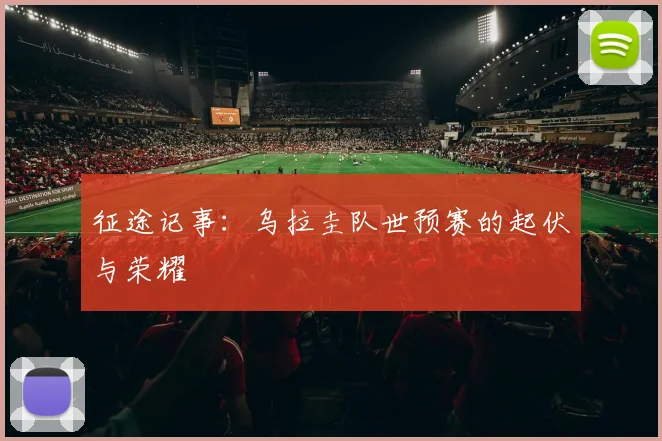 征途记事：乌拉圭队世预赛的起伏与荣耀