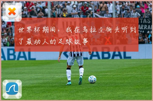 世界杯期间，我在乌拉圭街头听到了最动人的足球故事